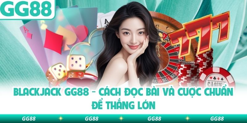 Blackjack Gg88 – Cách Đọc Bài Và Cược Chuẩn Để Thắng Lớn